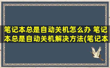 笔记本总是自动关机怎么办 笔记本总是自动关机解决方法(笔记本经常自动关机的原因)